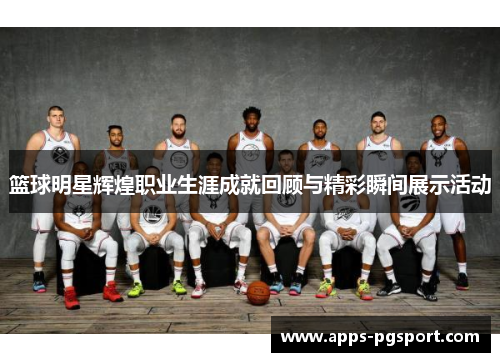 篮球明星辉煌职业生涯成就回顾与精彩瞬间展示活动