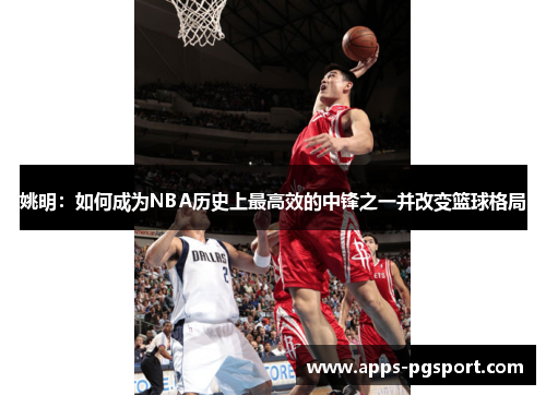 姚明：如何成为NBA历史上最高效的中锋之一并改变篮球格局