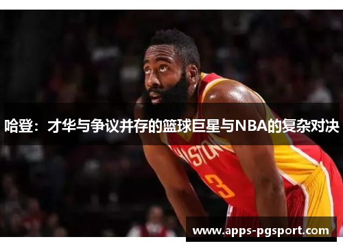 哈登：才华与争议并存的篮球巨星与NBA的复杂对决