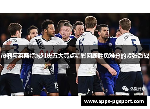 热刺与莱斯特城对决五大亮点精彩回顾胜负难分的紧张激战