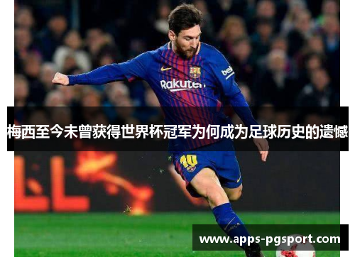 梅西至今未曾获得世界杯冠军为何成为足球历史的遗憾