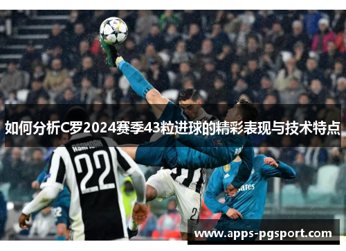 如何分析C罗2024赛季43粒进球的精彩表现与技术特点