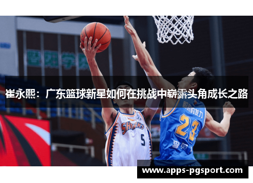 崔永熙：广东篮球新星如何在挑战中崭露头角成长之路
