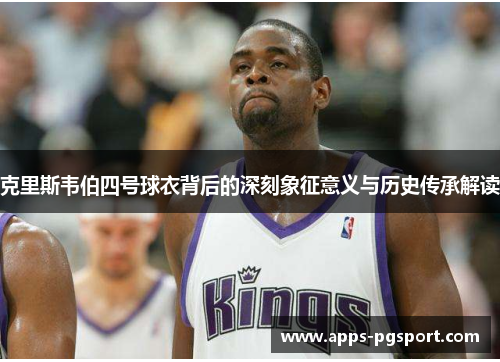 克里斯韦伯四号球衣背后的深刻象征意义与历史传承解读 克里斯韦伯四号球衣背后的深刻象征意义与历史传承解读