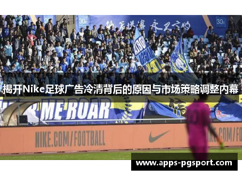 揭开Nike足球广告冷清背后的原因与市场策略调整内幕