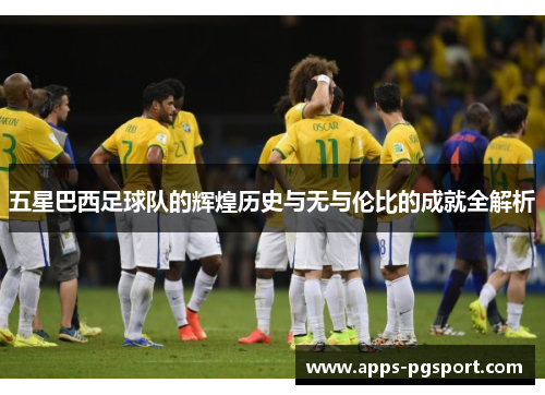五星巴西足球队的辉煌历史与无与伦比的成就全解析