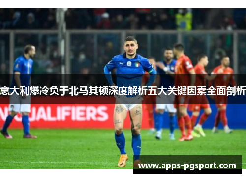 意大利爆冷负于北马其顿深度解析五大关键因素全面剖析