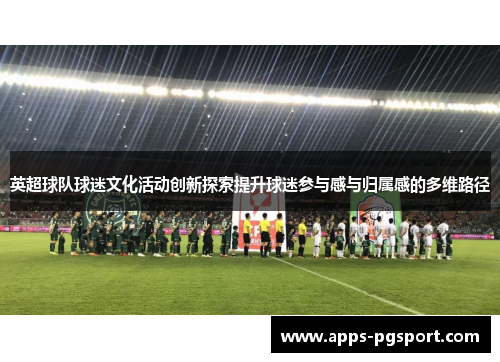 英超球队球迷文化活动创新探索提升球迷参与感与归属感的多维路径