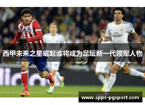 西甲未来之星崛起谁将成为足坛新一代领军人物 西甲未来之星崛起谁将成为足坛新一代领军人物