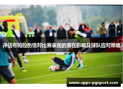 评估布姆拉伤情对比赛表现的潜在影响及球队应对策略