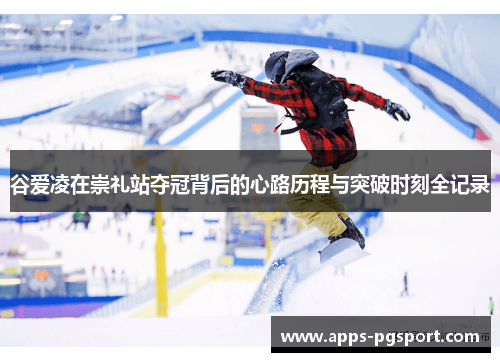 谷爱凌在崇礼站夺冠背后的心路历程与突破时刻全记录