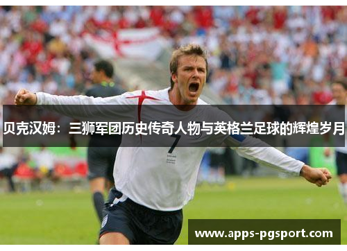 贝克汉姆:三狮军团历史传奇人物与英格兰足球的辉煌岁月 贝克汉姆:三狮军团历史传奇人物与英格兰足球的辉煌岁月