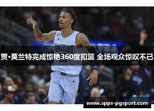 贾·莫兰特完成惊艳360度扣篮 全场观众惊叹不已 贾·莫兰特完成惊艳360度扣篮 全场观众惊叹不已
