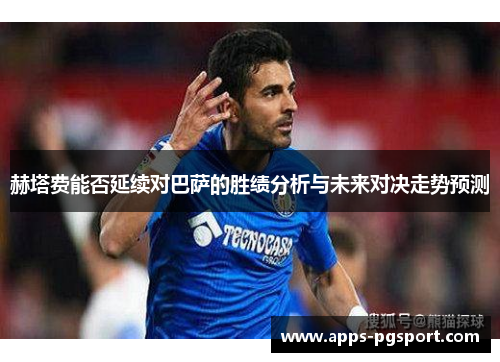 赫塔费能否延续对巴萨的胜绩分析与未来对决走势预测