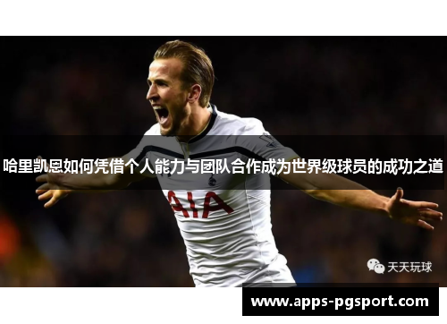 哈里凯恩如何凭借个人能力与团队合作成为世界级球员的成功之道 哈里凯恩如何凭借个人能力与团队合作成为世界级球员的成功之道