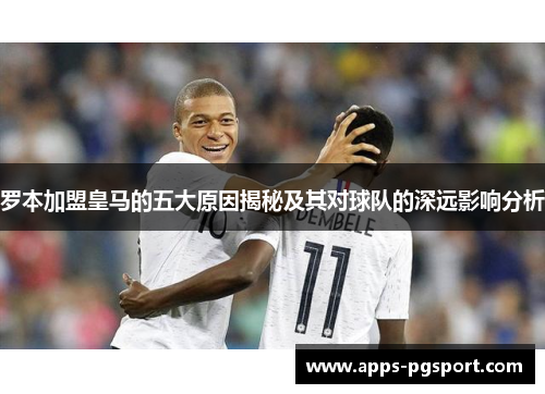 罗本加盟皇马的五大原因揭秘及其对球队的深远影响分析