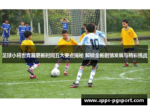 足球小将世青篇更新时间五大要点揭秘 解锁全新剧情发展与精彩挑战