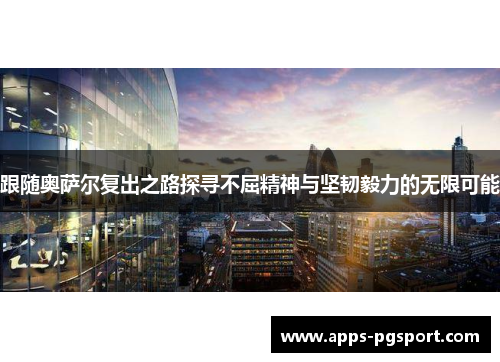 跟随奥萨尔复出之路探寻不屈精神与坚韧毅力的无限可能