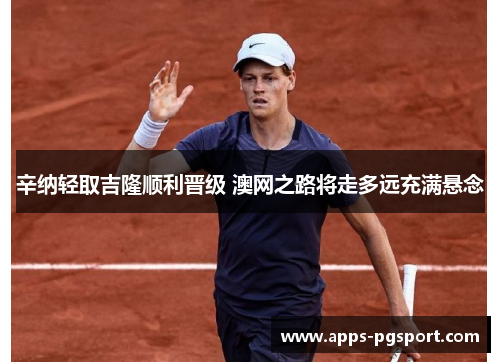 辛纳轻取吉隆顺利晋级 澳网之路将走多远充满悬念