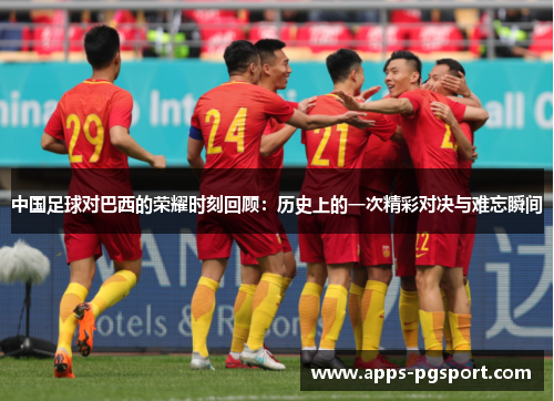 中国足球对巴西的荣耀时刻回顾:历史上的一次精彩对决与难忘瞬间 中国足球对巴西的荣耀时刻回顾:历史上的一次精彩对决与难忘瞬间