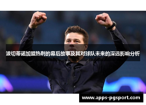 波切蒂诺加盟热刺的幕后故事及其对球队未来的深远影响分析 波切蒂诺加盟热刺的幕后故事及其对球队未来的深远影响分析