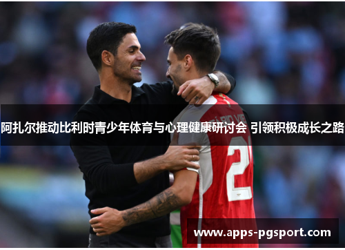 阿扎尔推动比利时青少年体育与心理健康研讨会 引领积极成长之路