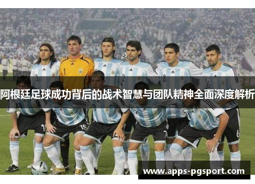 阿根廷足球成功背后的战术智慧与团队精神全面深度解析