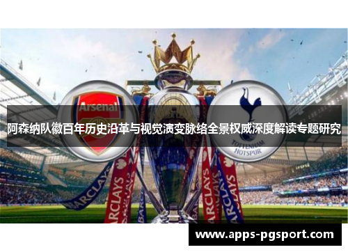 阿森纳队徽百年历史沿革与视觉演变脉络全景权威深度解读专题研究