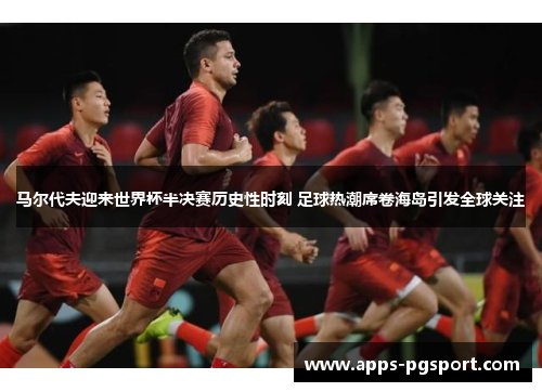 马尔代夫迎来世界杯半决赛历史性时刻 足球热潮席卷海岛引发全球关注