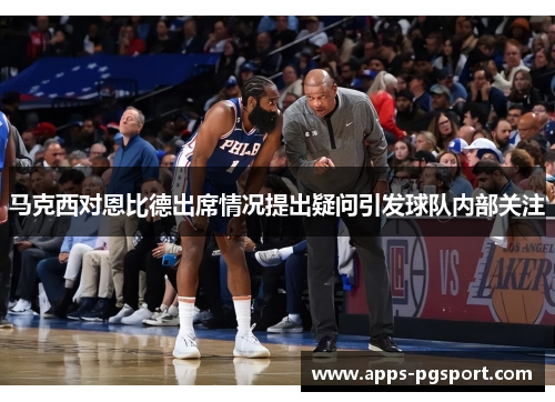 马克西对恩比德出席情况提出疑问引发球队内部关注