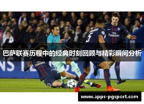 巴萨联赛历程中的经典时刻回顾与精彩瞬间分析