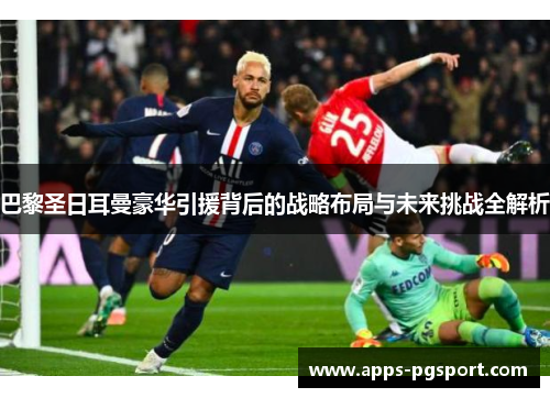 巴黎圣日耳曼豪华引援背后的战略布局与未来挑战全解析