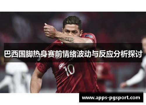 巴西国脚热身赛前情绪波动与反应分析探讨