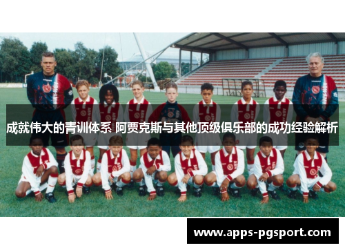 成就伟大的青训体系 阿贾克斯与其他顶级俱乐部的成功经验解析