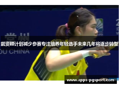 戴资颖计划减少参赛专注培养年轻选手未来几年将逐步转型