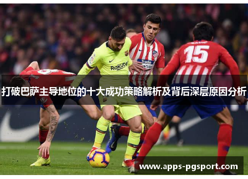 打破巴萨主导地位的十大成功策略解析及背后深层原因分析