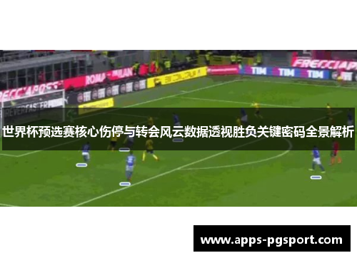 世界杯预选赛核心伤停与转会风云数据透视胜负关键密码全景解析