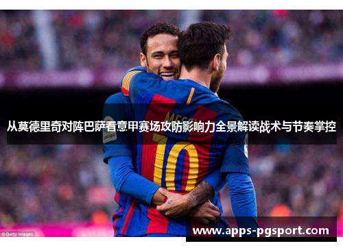 从莫德里奇对阵巴萨看意甲赛场攻防影响力全景解读战术与节奏掌控