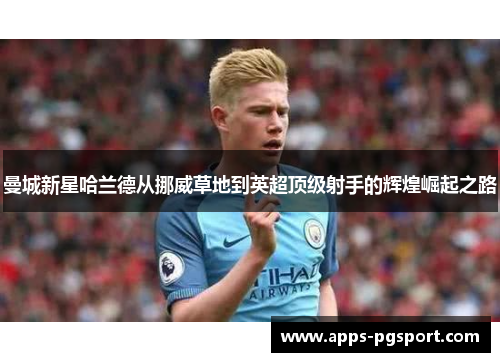 曼城新星哈兰德从挪威草地到英超顶级射手的辉煌崛起之路 曼城新星哈兰德从挪威草地到英超顶级射手的辉煌崛起之路