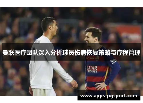 曼联医疗团队深入分析球员伤病恢复策略与疗程管理