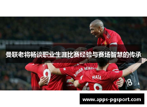 曼联老将畅谈职业生涯比赛经验与赛场智慧的传承