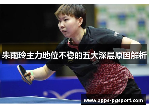 朱雨玲主力地位不稳的五大深层原因解析