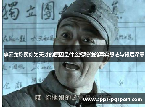 李云龙称赞你为天才的原因是什么揭秘他的真实想法与背后深意