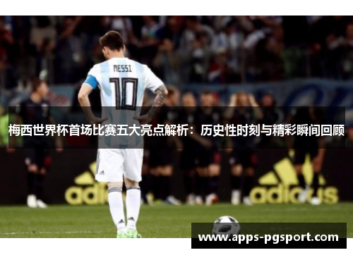 梅西世界杯首场比赛五大亮点解析：历史性时刻与精彩瞬间回顾