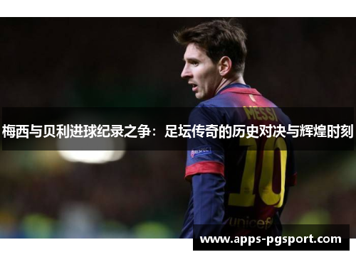 梅西与贝利进球纪录之争：足坛传奇的历史对决与辉煌时刻