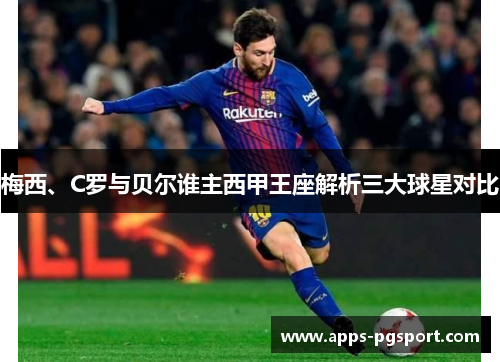 梅西、C罗与贝尔谁主西甲王座解析三大球星对比