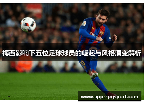 梅西影响下五位足球球员的崛起与风格演变解析