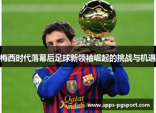 梅西时代落幕后足球新领袖崛起的挑战与机遇