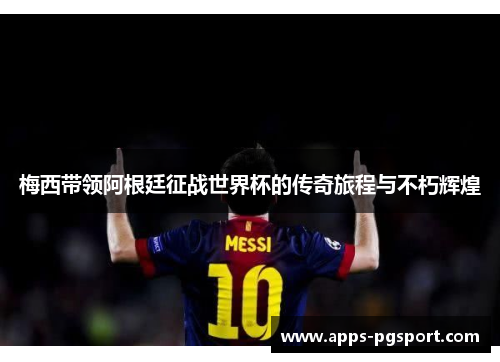 梅西带领阿根廷征战世界杯的传奇旅程与不朽辉煌