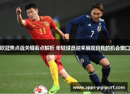 欧冠焦点战关键看点解析 年轻球员迎来展现自我的机会窗口